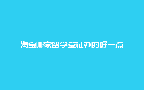 淘宝哪家留学签证办的好一点