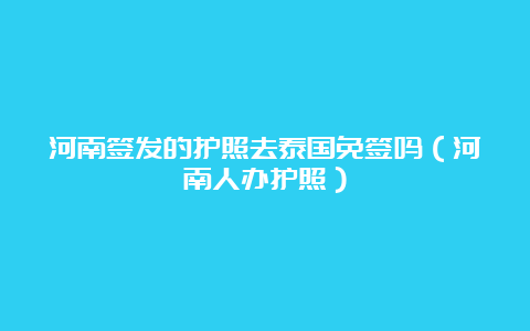 河南签发的护照去泰国免签吗（河南人办护照）