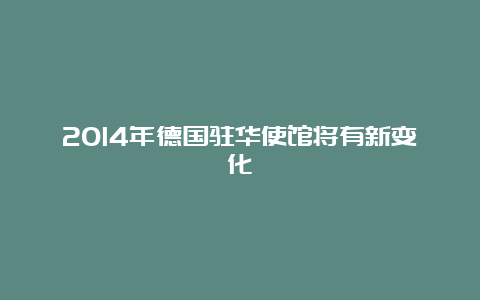 2014年德国驻华使馆将有新变化