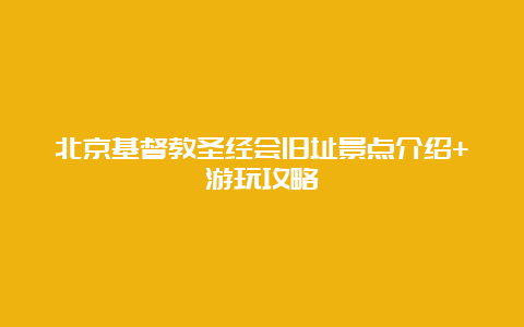 北京基督教圣经会旧址景点介绍+游玩攻略