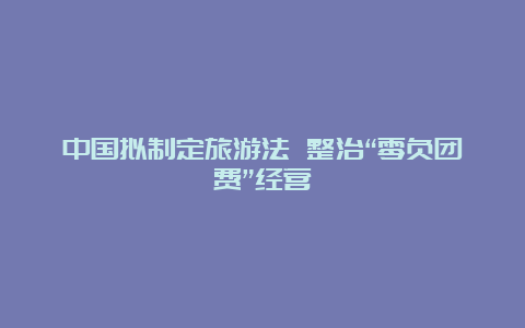 中国拟制定旅游法 整治“零负团费”经营