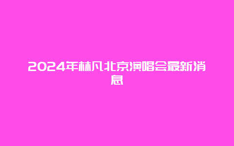 2024年林凡北京演唱会最新消息