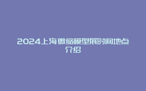 2024上海微缩模型展时间地点介绍