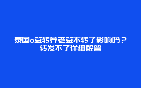 泰国o签转养老签不转了影响吗？转发不了详细解答