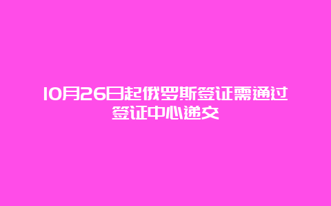 10月26日起俄罗斯签证需通过签证中心递交