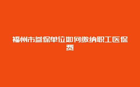 福州市参保单位如何缴纳职工医保费