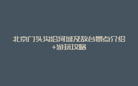 北京门头沟沿河城及敌台景点介绍+游玩攻略