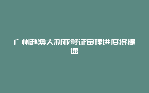 广州赴澳大利亚签证审理进度将提速