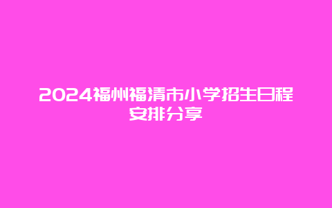 2024福州福清市小学招生日程安排分享