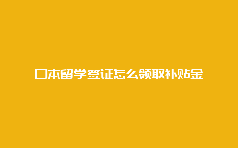 日本留学签证怎么领取补贴金