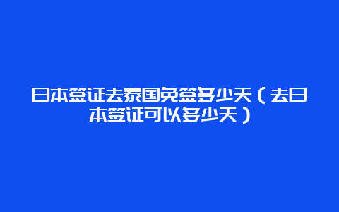 日本签证去泰国免签多少天（去日本签证可以多少天）