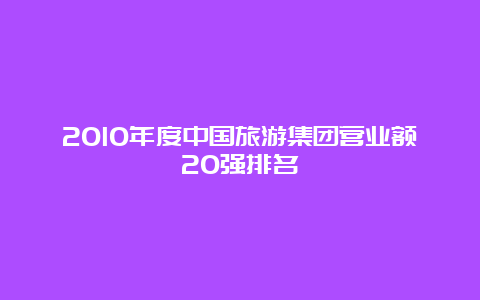 2010年度中国旅游集团营业额20强排名