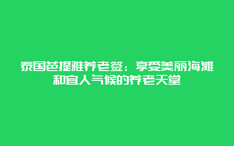 泰国芭提雅养老签：享受美丽海滩和宜人气候的养老天堂