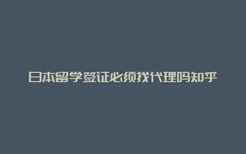 日本留学签证必须找代理吗知乎