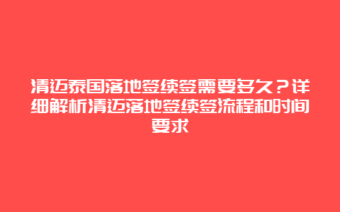 清迈泰国落地签续签需要多久？详细解析清迈落地签续签流程和时间要求