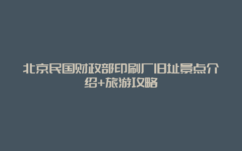 北京民国财政部印刷厂旧址景点介绍+旅游攻略