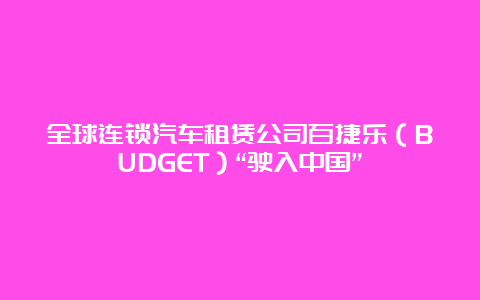 全球连锁汽车租赁公司百捷乐（BUDGET）“驶入中国”