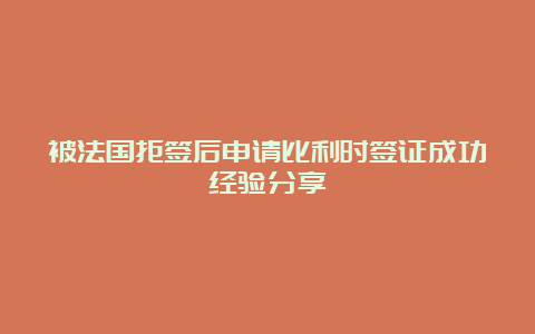 被法国拒签后申请比利时签证成功经验分享