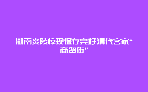 湖南炎陵惊现保存完好清代客家“商贸街”