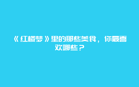 《红楼梦》里的那些美食，你最喜欢哪些？