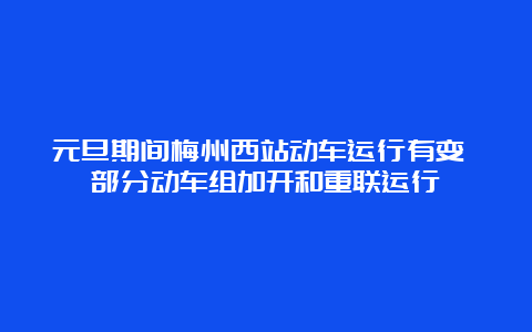 元旦期间梅州西站动车运行有变 部分动车组加开和重联运行