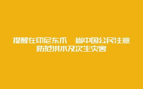 提醒在印尼东爪哇省中国公民注意防范洪水及次生灾害