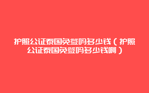 护照公证泰国免签吗多少钱（护照公证泰国免签吗多少钱啊）