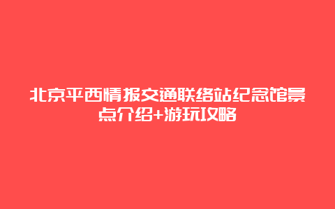 北京平西情报交通联络站纪念馆景点介绍+游玩攻略