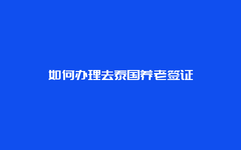 如何办理去泰国养老签证