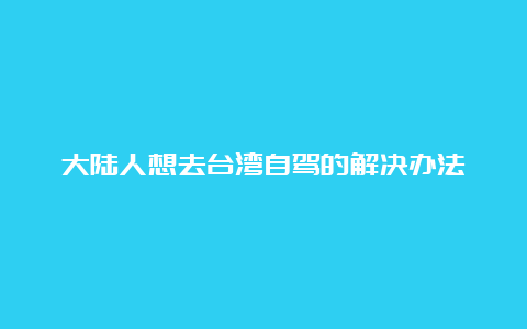 大陆人想去台湾自驾的解决办法