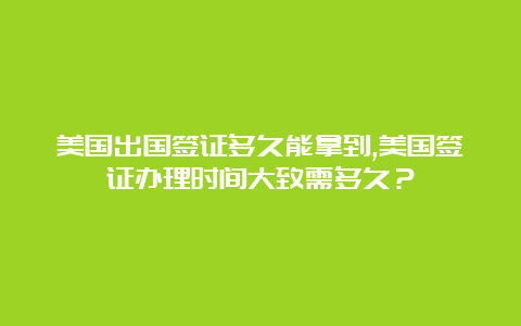 美国出国签证多久能拿到,美国签证办理时间大致需多久？