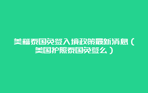 美籍泰国免签入境政策最新消息（美国护照泰国免签么）