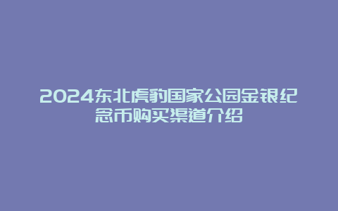 2024东北虎豹国家公园金银纪念币购买渠道介绍