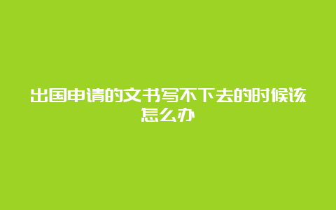 出国申请的文书写不下去的时候该怎么办