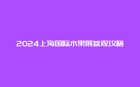 2024上海国际水果展参观攻略