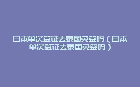 日本单次签证去泰国免签吗（日本单次签证去泰国免签吗）