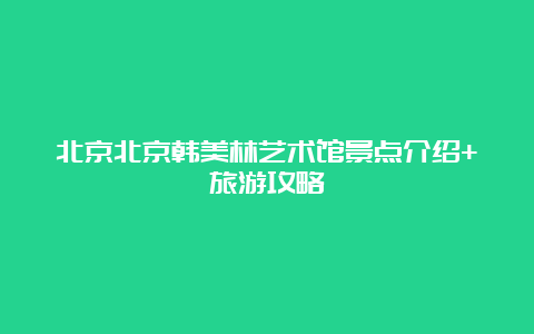 北京北京韩美林艺术馆景点介绍+旅游攻略