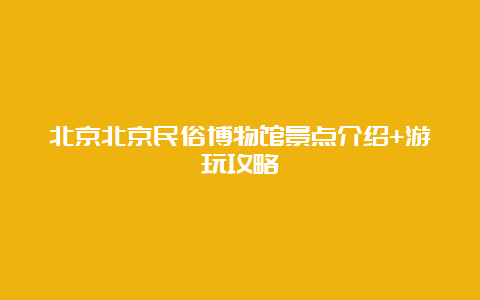 北京北京民俗博物馆景点介绍+游玩攻略