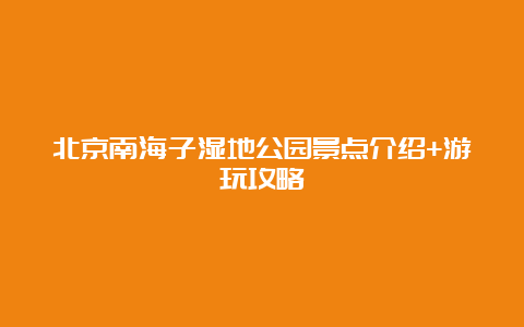 北京南海子湿地公园景点介绍+游玩攻略