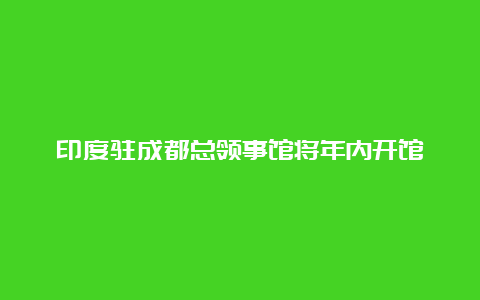 印度驻成都总领事馆将年内开馆