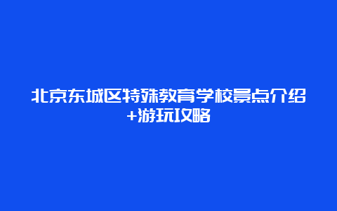 北京东城区特殊教育学校景点介绍+游玩攻略