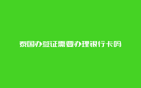 泰国办签证需要办理银行卡吗