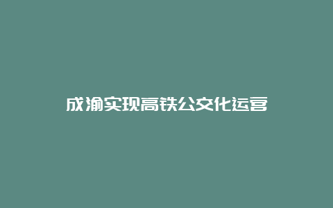 成渝实现高铁公交化运营