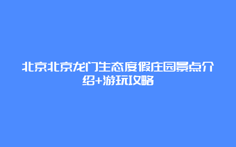 北京北京龙门生态度假庄园景点介绍+游玩攻略