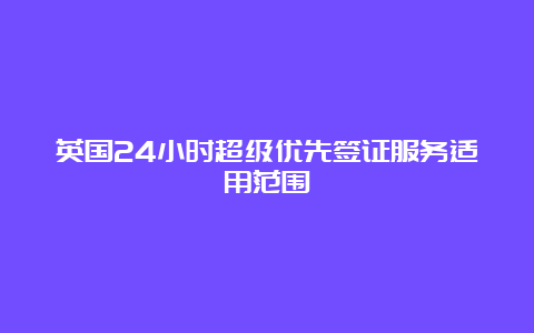 英国24小时超级优先签证服务适用范围