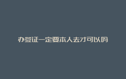 办签证一定要本人去才可以吗