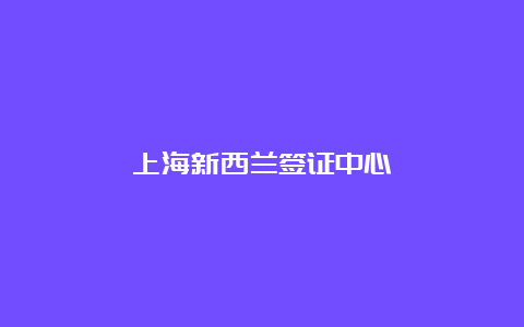 上海新西兰签证中心