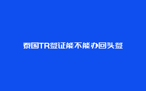 泰国TR签证能不能办回头签