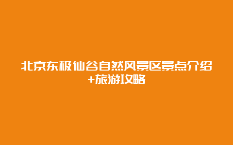 北京东极仙谷自然风景区景点介绍+旅游攻略