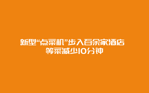 新型“点菜机”步入百余家酒店 等菜减少10分钟